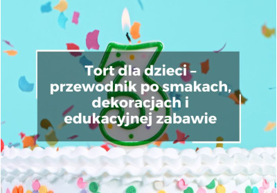 Tort dla dzieci – przewodnik po smakach, dekoracjach i edukacyjnej zabawie