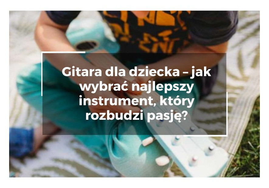 Gitara dla dziecka – jak wybrać najlepszy instrument, który rozbudzi muzyczną pasję? Gitara dla dziecka – jak wybrać najlepszy instrument, który rozbudzi muzyczną pasję?