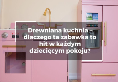Drewniana kuchnia – dlaczego ta zabawka to hit w każdym dziecięcym pokoju?