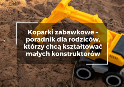Koparki zabawkowe – poradnik dla rodziców, którzy chcą kształtować małych konstruktorów