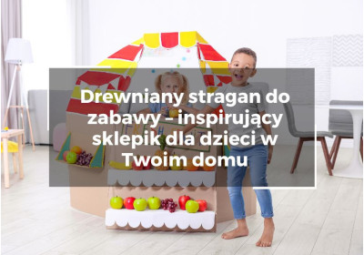 Drewniany stragan do zabawy – inspirujący sklepik dla dzieci w Twoim domu