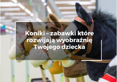 Zabawka koń – zabawki które rozwijają wyobraźnię Twojego dziecka