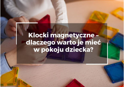 Klocki magnetyczne – dlaczego warto je mieć w pokoju dziecka?