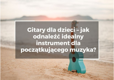 Gitary dla dzieci – jak odnaleźć idealny instrument dla początkującego muzyka?