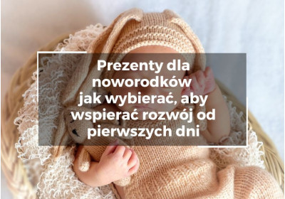 Prezenty dla noworodków – jak wybierać, aby wspierać rozwój od pierwszych dni