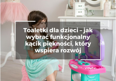 Toaletki dla dzieci – jak wybrać funkcjonalny kącik piękności, który wspiera rozwój