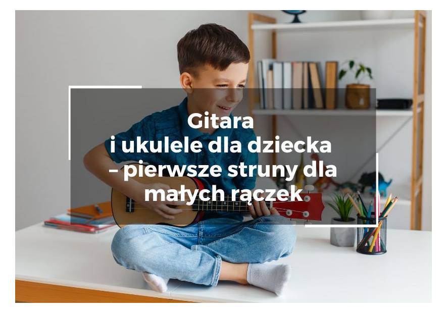 Gitara i ukulele dla dziecka – pierwsze struny dla małych rączek Gitara i ukulele dla dziecka – pierwsze struny dla małych rączek