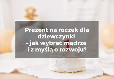 Prezent na roczek dla dziewczynki – jak wybrać mądrze i z myślą o rozwoju?