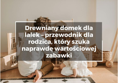 Drewniany domek dla lalek – przewodnik dla rodzica, który szuka naprawdę wartościowej zabawki Drewniany domek dla lalek – przewodnik dla rodzica, który szuka naprawdę wartościowej zabawki