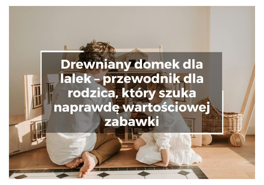 Drewniany domek dla lalek – przewodnik dla rodzica, który szuka naprawdę wartościowej zabawki Drewniany domek dla lalek – przewodnik dla rodzica, który szuka naprawdę wartościowej zabawki