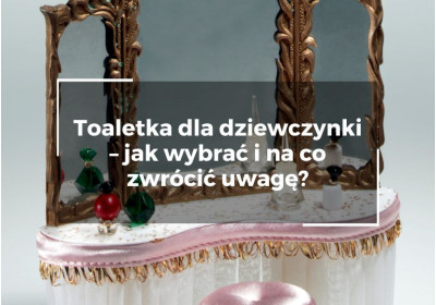 Toaletka dla dziewczynki – jak wybrać i na co zwrócić uwagę?