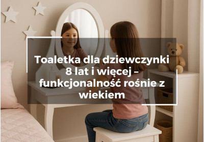 Toaletka dla dziewczynki 8 lat i więcej – funkcjonalność rośnie z wiekiem