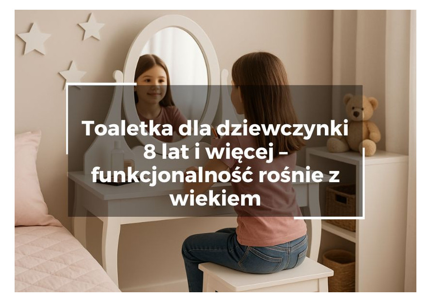 Toaletka dla dziewczynki 8 lat i więcej – funkcjonalność rośnie z wiekiem